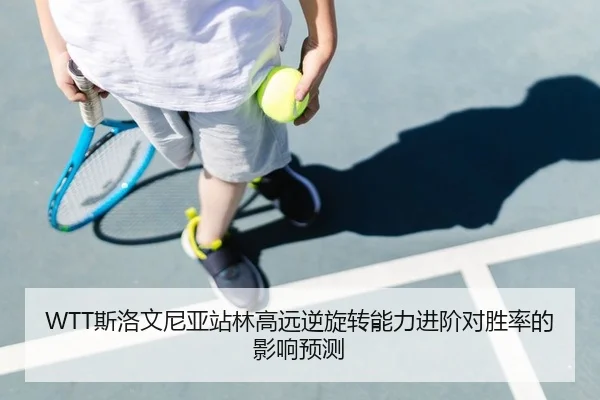 WTT斯洛文尼亚站林高远逆旋转能力进阶对胜率的影响预测
