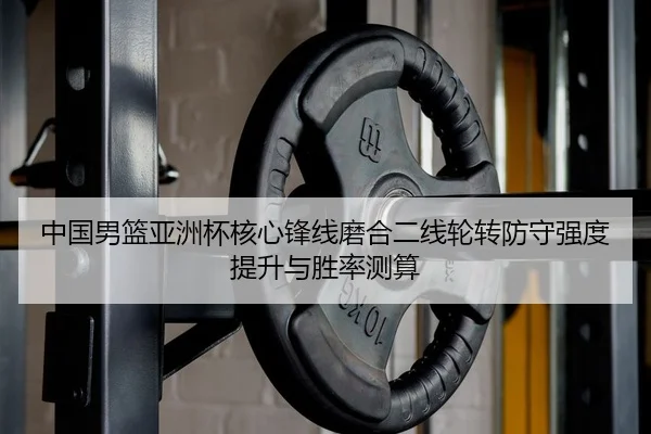 中国男篮亚洲杯核心锋线磨合二线轮转防守强度提升与胜率测算
