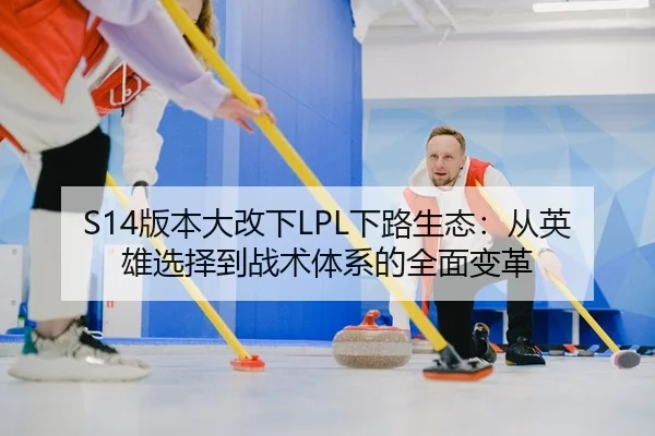S14版本大改下LPL下路生态：从英雄选择到战术体系的全面变革