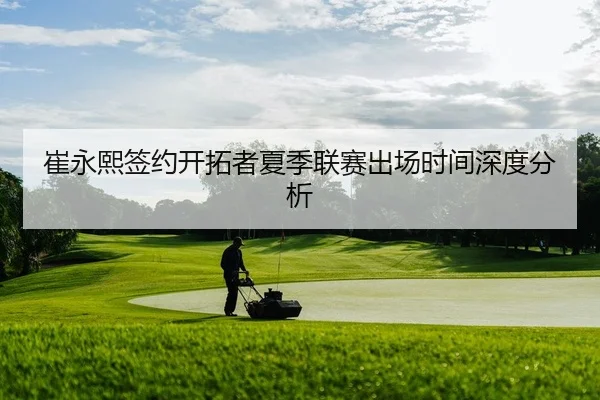 崔永熙签约开拓者夏季联赛出场时间深度分析