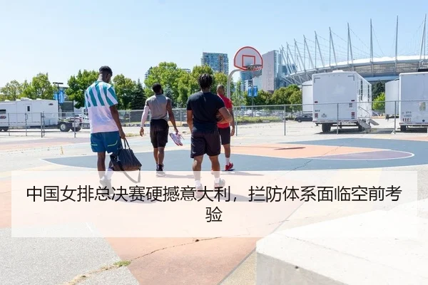 中国女排总决赛硬撼意大利，拦防体系面临空前考验